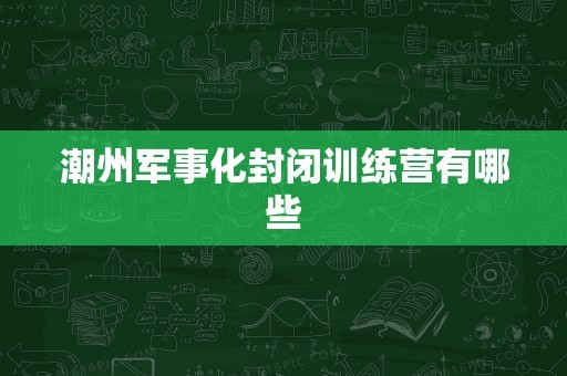潮州军事化封闭训练营有哪些