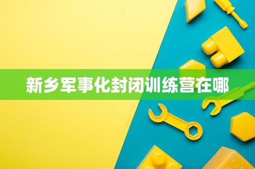 新乡军事化封闭训练营在哪