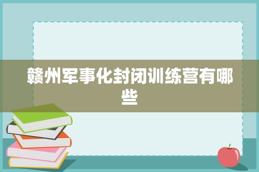 赣州军事化封闭训练营有哪些