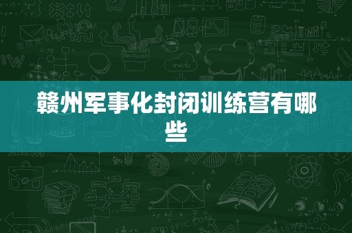 赣州军事化封闭训练营有哪些
