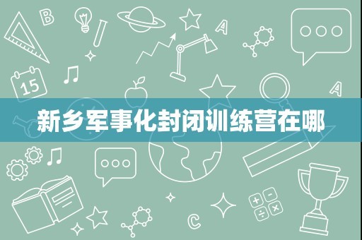 新乡军事化封闭训练营在哪