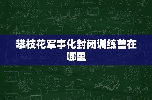 攀枝花军事化封闭训练营在哪里