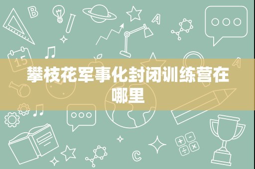 攀枝花军事化封闭训练营在哪里
