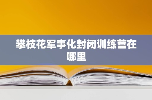 攀枝花军事化封闭训练营在哪里