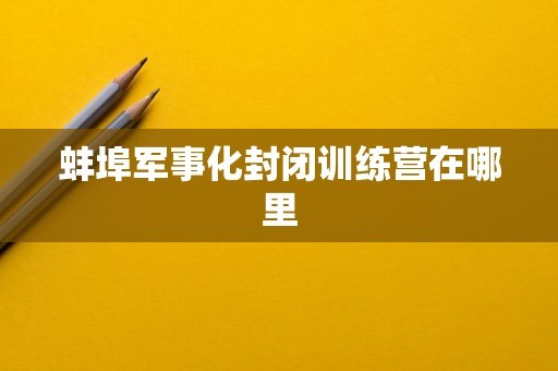 蚌埠军事化封闭训练营在哪里