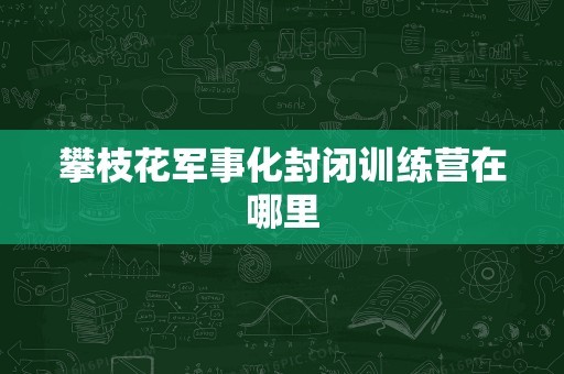 攀枝花军事化封闭训练营在哪里