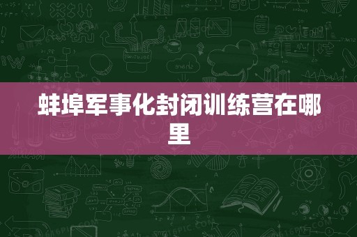 蚌埠军事化封闭训练营在哪里