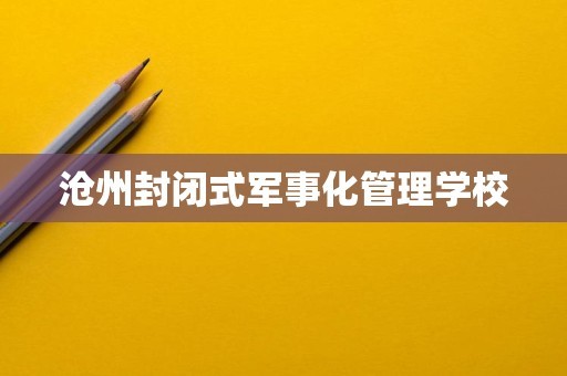 沧州封闭式军事化管理学校