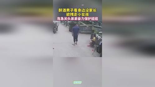 醉酒男子看身边没家长欲拽走小女孩，危急关头弟弟奋力保护姐姐