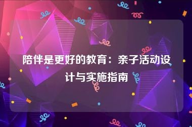 陪伴是更好的教育:亲子活动设计与实施指南