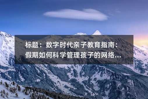 数字时代亲子教育指南：假期如何科学管理孩子的网络使用