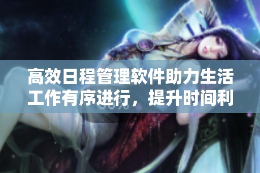 高效日程管理软件助力生活工作有序进行，提升时间利用率的利器
