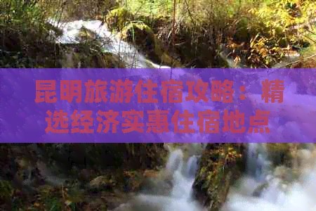 昆明旅游住宿攻略：精选经济实惠住宿地点与预算节省技巧