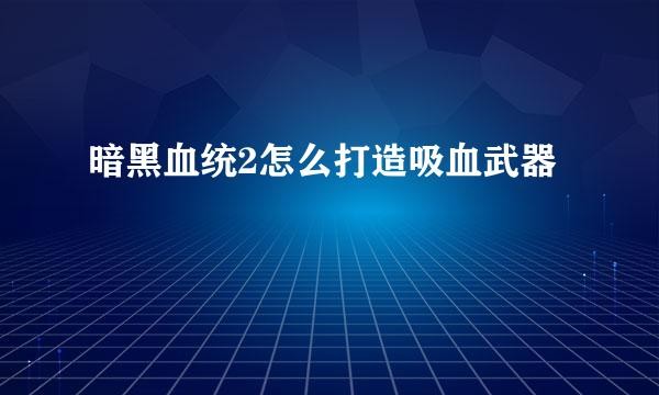 暗黑血统2怎么打造吸血武器