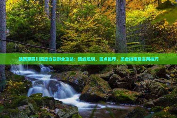 陕西至四川深度自驾游全攻略：路线规划、景点推荐、美食指南及实用技巧