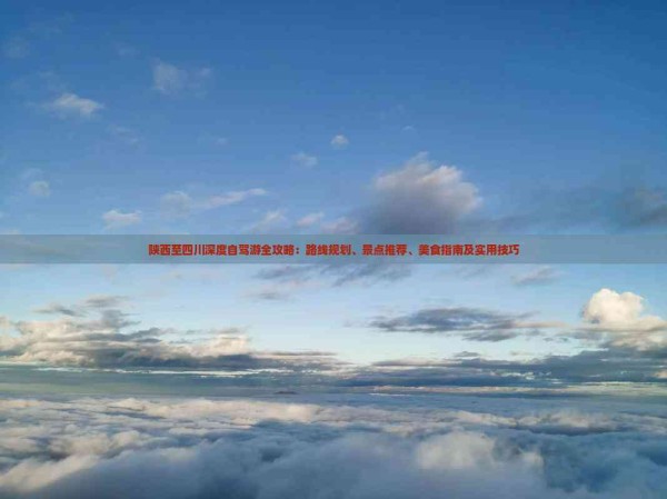 陕西至四川深度自驾游全攻略：路线规划、景点推荐、美食指南及实用技巧