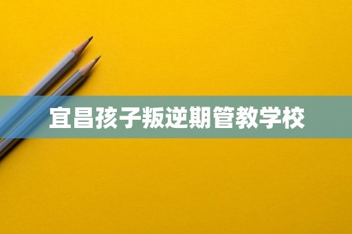 宜昌孩子叛逆期管教学校