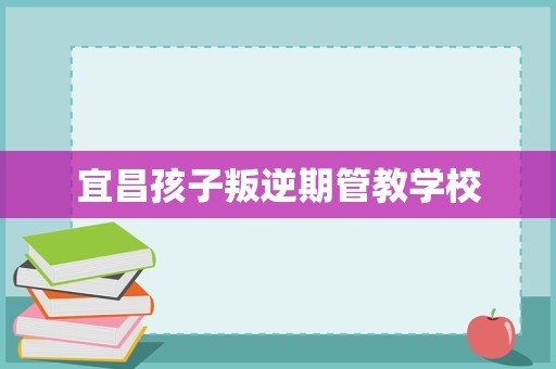 宜昌孩子叛逆期管教学校