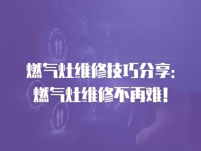 燃气灶维修技巧分享：燃气灶维修不再难！