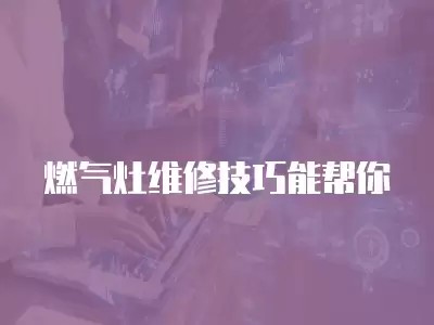 燃气灶维修技巧能帮你