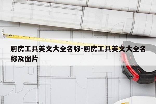 厨房工具英文大全名称-厨房工具英文大全名称及图片