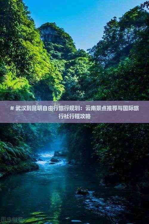 # 武汉到昆明自由行旅行规划:云南景点推荐与国际旅行社行程攻略