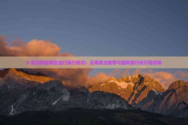 # 武汉到昆明自由行旅行规划:云南景点推荐与国际旅行社行程攻略
