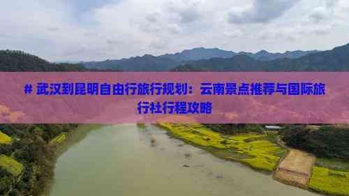 # 武汉到昆明自由行旅行规划:云南景点推荐与国际旅行社行程攻略