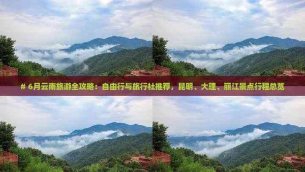 # 6月云南旅游全攻略:自由行与旅行社推荐,昆明、大理、丽江景点行程总览