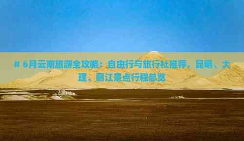 # 6月云南旅游全攻略:自由行与旅行社推荐,昆明、大理、丽江景点行程总览