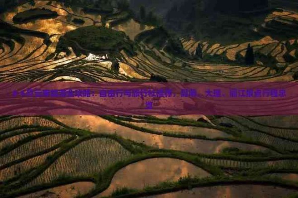 # 6月云南旅游全攻略:自由行与旅行社推荐,昆明、大理、丽江景点行程总览