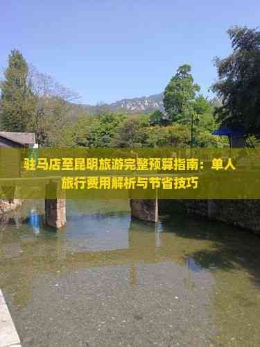 驻马店至昆明旅游完整预算指南：单人旅行费用解析与节省技巧