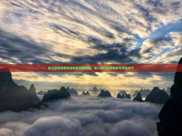 驻马店至昆明旅游完整预算指南：单人旅行费用解析与节省技巧