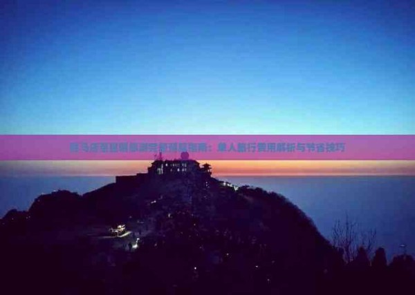 驻马店至昆明旅游完整预算指南：单人旅行费用解析与节省技巧