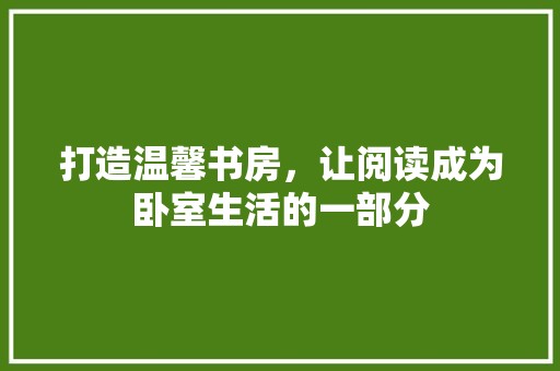 打造温馨书房，让阅读成为卧室生活的一部分 软装设计