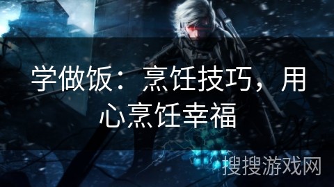 学做饭：烹饪技巧，用心烹饪幸福