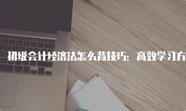 初级会计经济法怎么背技巧：高效学习方法分享