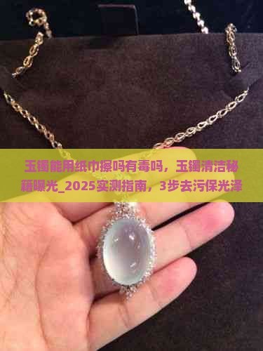 玉镯能用纸巾擦吗有毒吗