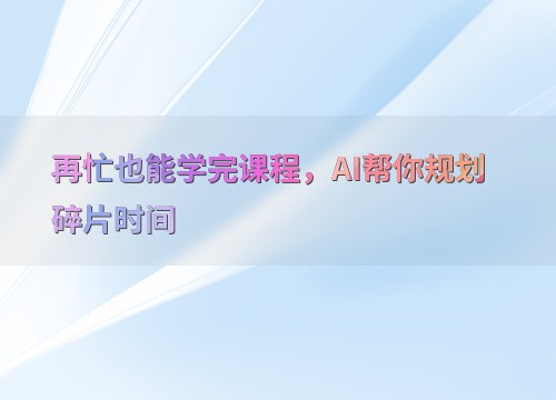 再忙也能学完课程，AI帮你规划碎片时间