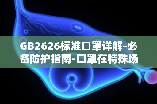 GB2626标准口罩详解-必备防护指南-口罩在特殊场合下的使用规范